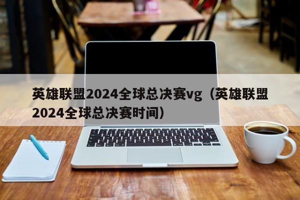 英雄联盟2024全球总决赛vg（英雄联盟2024全球总决赛时间）