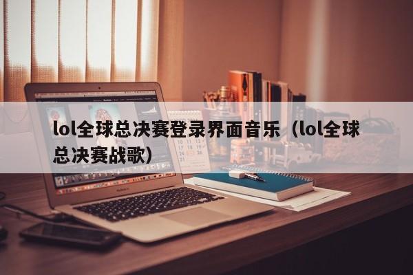 lol全球总决赛登录界面音乐（lol全球总决赛战歌）