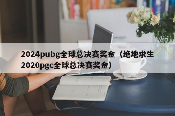 2024pubg全球总决赛奖金（绝地求生2020pgc全球总决赛奖金）