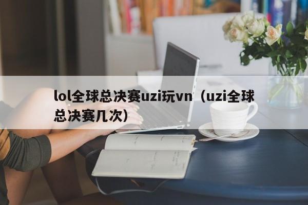 lol全球总决赛uzi玩vn（uzi全球总决赛几次）