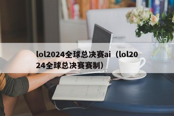 lol2024全球总决赛ai（lol2024全球总决赛赛制）