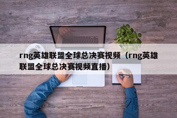 rng英雄联盟全球总决赛视频（rng英雄联盟全球总决赛视频直播）