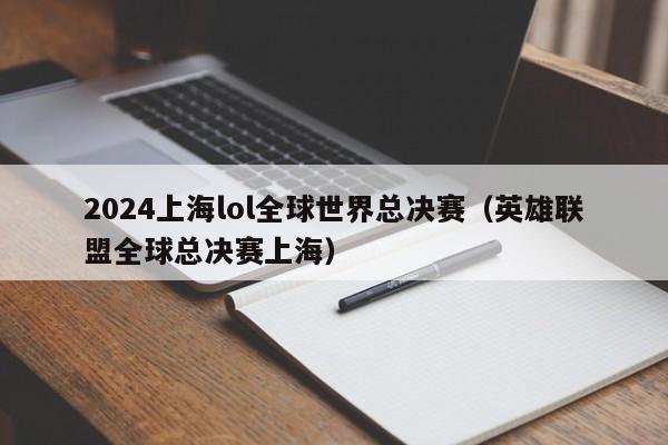 2024上海lol全球世界总决赛（英雄联盟全球总决赛上海）