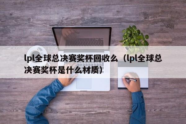 lpl全球总决赛奖杯回收么（lpl全球总决赛奖杯是什么材质）