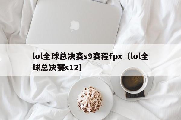 lol全球总决赛s9赛程fpx（lol全球总决赛s12）