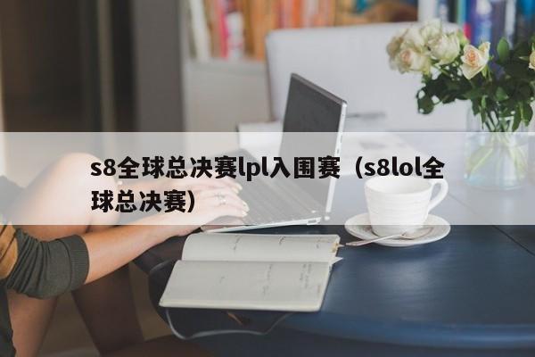 s8全球总决赛lpl入围赛（s8lol全球总决赛）