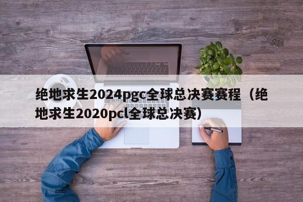 绝地求生2024pgc全球总决赛赛程（绝地求生2020pcl全球总决赛）