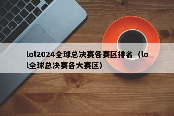 lol2024全球总决赛各赛区排名（lol全球总决赛各大赛区）