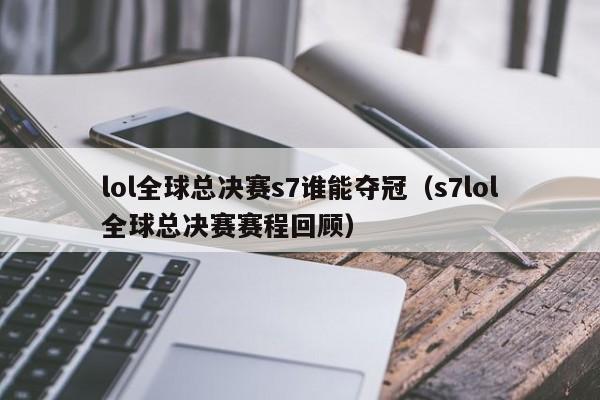 lol全球总决赛s7谁能夺冠（s7lol全球总决赛赛程回顾）