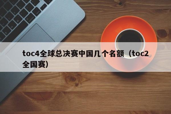 toc4全球总决赛中国几个名额（toc2全国赛）