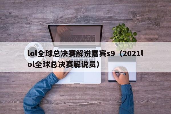 lol全球总决赛解说嘉宾s9（2021lol全球总决赛解说员）