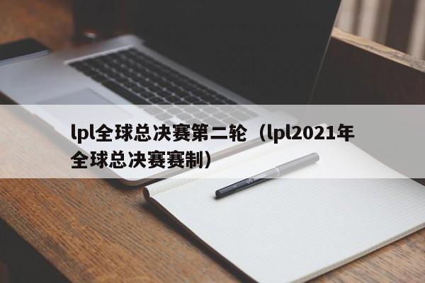 lpl全球总决赛第二轮（lpl2021年全球总决赛赛制）