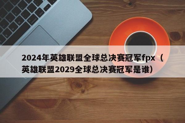 2024年英雄联盟全球总决赛冠军fpx（英雄联盟2029全球总决赛冠军是谁）