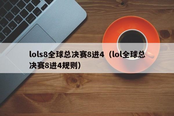 lols8全球总决赛8进4（lol全球总决赛8进4规则）