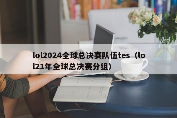 lol2024全球总决赛队伍tes（lol21年全球总决赛分组）