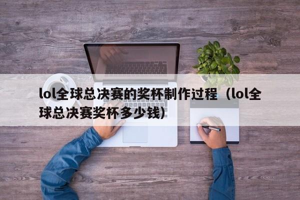 lol全球总决赛的奖杯制作过程（lol全球总决赛奖杯多少钱）