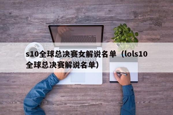 s10全球总决赛女解说名单（lols10全球总决赛解说名单）