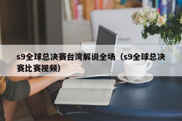 s9全球总决赛台湾解说全场（s9全球总决赛比赛视频）