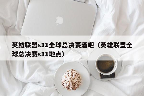 英雄联盟s11全球总决赛酒吧（英雄联盟全球总决赛s11地点）