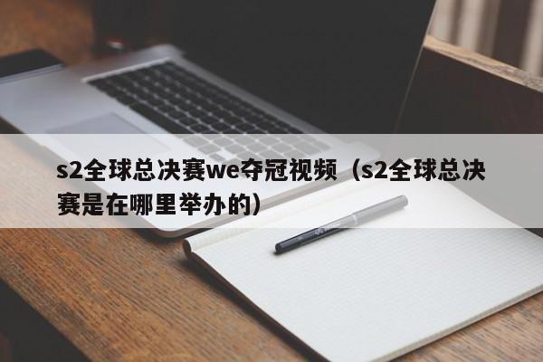 s2全球总决赛we夺冠视频（s2全球总决赛是在哪里举办的）