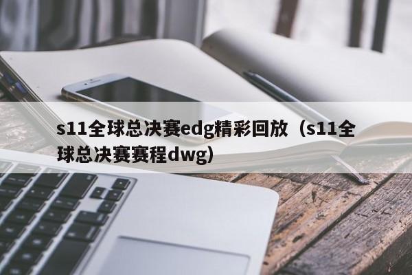 s11全球总决赛edg精彩回放（s11全球总决赛赛程dwg）