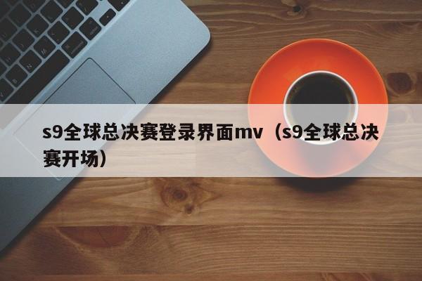 s9全球总决赛登录界面mv（s9全球总决赛开场）