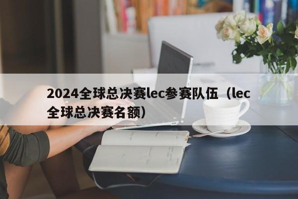 2024全球总决赛lec参赛队伍（lec全球总决赛名额）