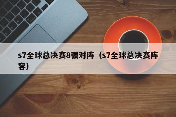 s7全球总决赛8强对阵（s7全球总决赛阵容）