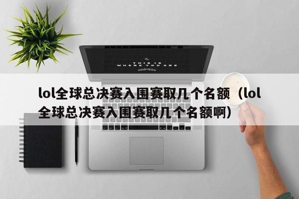 lol全球总决赛入围赛取几个名额（lol全球总决赛入围赛取几个名额啊）