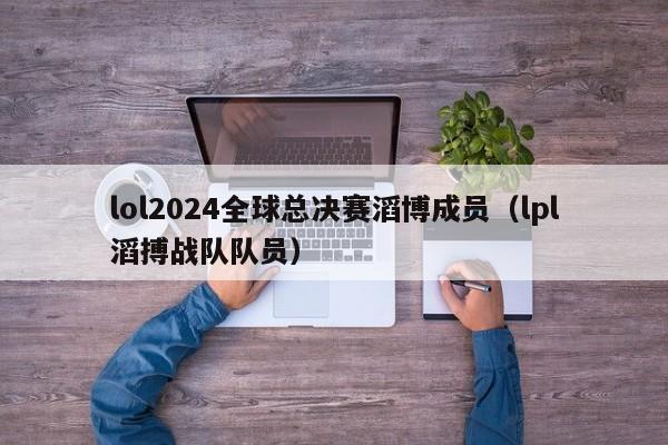 lol2024全球总决赛滔博成员（lpl滔搏战队队员）