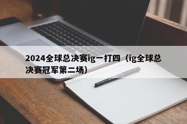 2024全球总决赛ig一打四（ig全球总决赛冠军第二场）