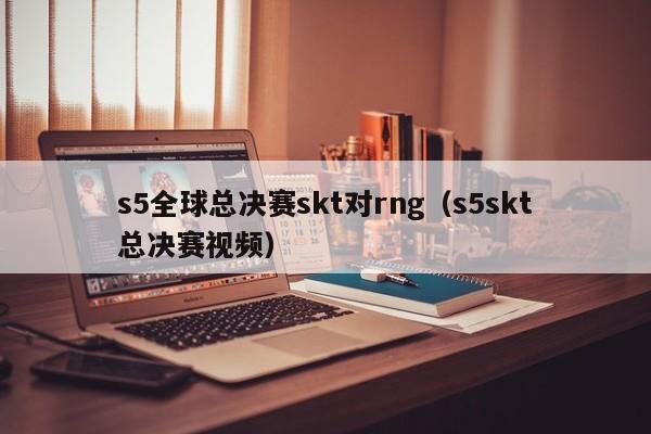 s5全球总决赛skt对rng（s5skt总决赛视频）