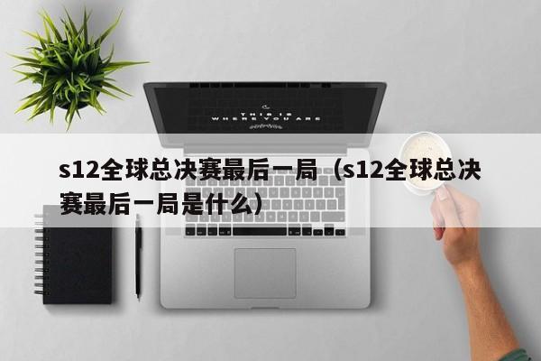 s12全球总决赛最后一局（s12全球总决赛最后一局是什么）