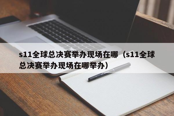 s11全球总决赛举办现场在哪（s11全球总决赛举办现场在哪举办）