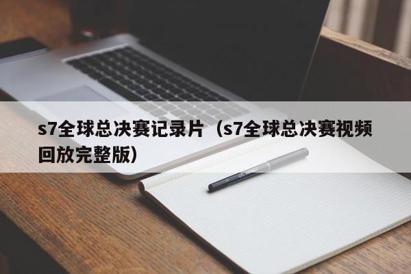 s7全球总决赛记录片（s7全球总决赛视频回放完整版）