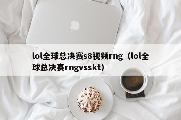 lol全球总决赛s8视频rng（lol全球总决赛rngvsskt）