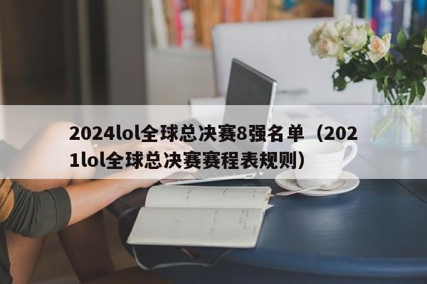 2024lol全球总决赛8强名单（2021lol全球总决赛赛程表规则）