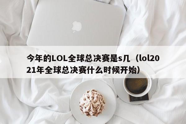 今年的LOL全球总决赛是s几（lol2021年全球总决赛什么时候开始）