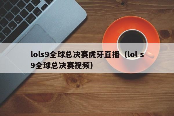 lols9全球总决赛虎牙直播（lol s9全球总决赛视频）