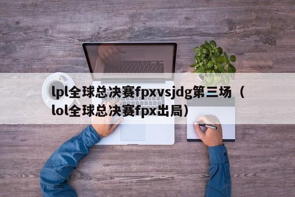 lpl全球总决赛fpxvsjdg第三场（lol全球总决赛fpx出局）