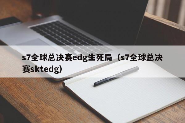 s7全球总决赛edg生死局（s7全球总决赛sktedg）