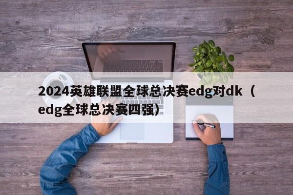 2024英雄联盟全球总决赛edg对dk（edg全球总决赛四强）