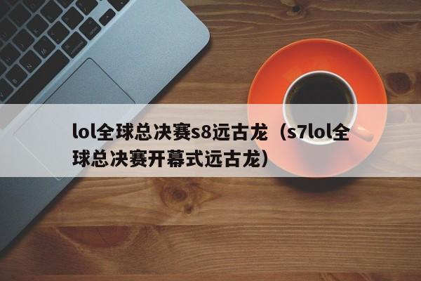 lol全球总决赛s8远古龙（s7lol全球总决赛开幕式远古龙）