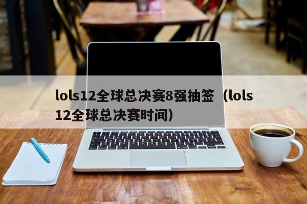 lols12全球总决赛8强抽签（lols12全球总决赛时间）