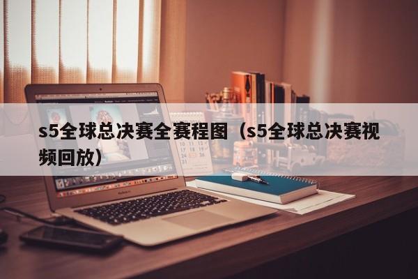 s5全球总决赛全赛程图（s5全球总决赛视频回放）