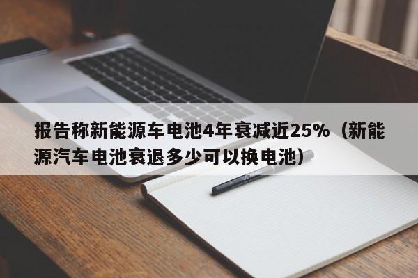 报告称新能源车电池4年衰减近25%（新能源汽车电池衰退多少可以换电池）