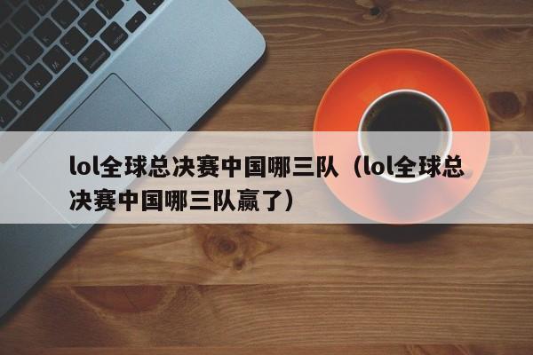 lol全球总决赛中国哪三队（lol全球总决赛中国哪三队赢了）