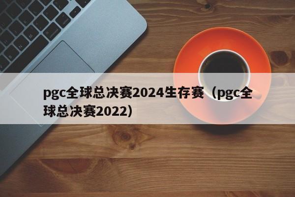 pgc全球总决赛2024生存赛（pgc全球总决赛2022）