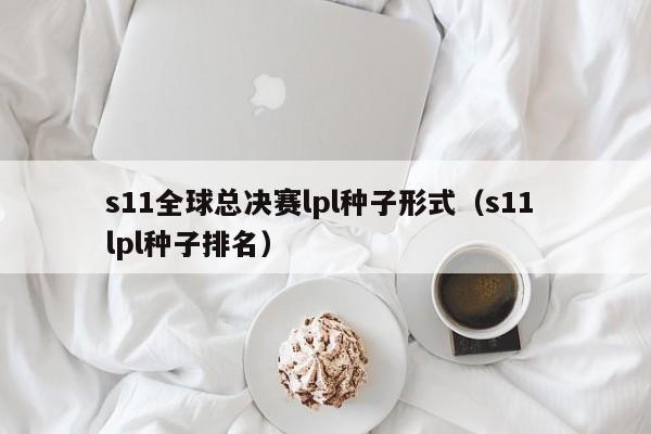 s11全球总决赛lpl种子形式（s11 lpl种子排名）