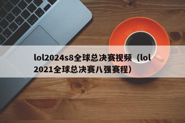 lol2024s8全球总决赛视频（lol2021全球总决赛八强赛程）